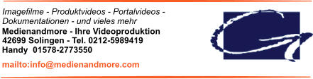 Imagefilme - Produktvideos - Portalvideos - Dokumentationen - und vieles mehr Medienandmore - Ihre Videoproduktion 42699 Solingen - Tel. 0212-5989419 mailto:info@medienandmore.com Handy  01578-2773550